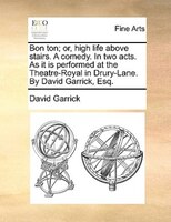 Bon Ton; Or, High Life Above Stairs. A Comedy. In Two Acts. As It Is Performed At The Theatre-royal In Drury-lane. By David Garric