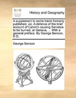 A Supplement To Some Tracts Formerly Published, Viz. A Defence Of The Brief Account Of Calvin's Causing Servetus To Be Burned, At