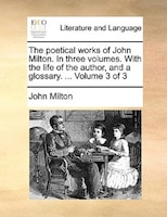 The Poetical Works Of John Milton. In Three Volumes. With The Life Of The Author, And A Glossary. ... Volume 3 Of 3