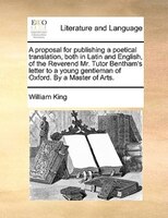 A Proposal For Publishing A Poetical Translation, Both In Latin And English, Of The Reverend Mr. Tutor Bentham's Letter To A Young