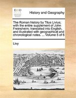 The Roman History By Titus Livius; With The Entire Supplement Of John Freinsheim; Translated Into English, And Illustrated With Ge
