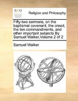 Fifty-two Sermons, On The Baptismal Covenant, The Creed, The Ten Commandments, And Other Important Subjects  By Samuel Walker,volu