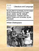 As You Like It. A Comedy, As It Is Acted At The Theatre-royal In Aungier-street, Dublin. By Mr. William Shakespeare. Collated With