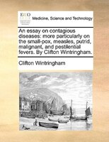 An Essay On Contagious Diseases: More Particularly On The Small-pox, Measles, Putrid, Malignant, And Pestilential Fevers. By Clift
