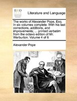 The Works Of Alexander Pope, Esq. In Six Volumes Complete. With His Last Corrections, Additions, And Improvements; ... Printed Ver