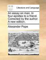 An Essay On Man. In Four Epistles To A Friend. Corrected By The Author. A New Edition.