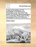 A Reply To The Authors Of The Advantages Of Scotland By An Incorporate Union; And Of The Fifth Essay, At Removing National Prejudi