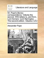 Mr. Pope's Literary Correspondence. Volume The Second. With Letters To, And From, Lord Somers. Lord Harrington. ... The Second Edi