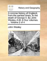 A Concise History Of England, From The Earliest Times, To The Death Of George Ii. By John Wesley, A.m. In Four Volumes. ...  Volum