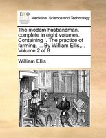The Modern Husbandman, Complete In Eight Volumes. Containing I. The Practice Of Farming, ... By William Ellis,...  Volume 2 Of 8