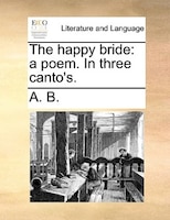 The Happy Bride: A Poem. In Three Canto's.