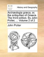 Archaeologia Graeca, Or, The Antiquities Of Greece. The Third Edition. By John Potter, ...  Volume 2 Of 2