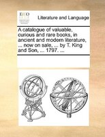 A Catalogue Of Valuable, Curious And Rare Books, In Ancient And Modern Literature, ... Now On Sale, ... By T. King And Son, ... 17