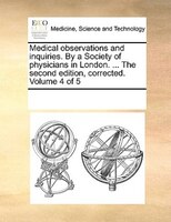 Medical Observations And Inquiries. By A Society Of Physicians In London. ... The Second Edition, Corrected. Volume 4 Of 5