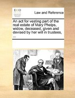 An Act For Vesting Part Of The Real Estate Of Mary Phelps, Widow, Deceased, Given And Devised By Her Will In Trustees, ...