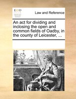 An Act For Dividing And Inclosing The Open And Common Fields Of Oadby, In The County Of Leicester, ...