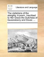 The Visitations Of The Almighty. A Poem. Inscribed To Her Grace The Dutchess Of Queensberry And Dover. ...