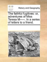 The Faithful Fugitives: Or, Adventures Of Miss Teresa M-----. In A Series Of Letters To A Friend.