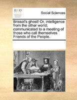 Brissot's Ghost! Or, Intelligence From The Other World; Communicated To A Meeting Of Those Who Call Themselves Friends Of The Peop