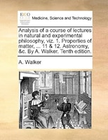 Analysis Of A Course Of Lectures In Natural And Experimental Philosophy, Viz. 1. Properties Of Matter, ... 11 & 12. Astronomy, &c.