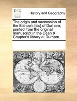 The Origin And Succession Of The Bishop's [sic] Of Durham, Printed From The Original Manuscript In The Dean & Chapter's Library At