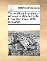 Two Orations In Praise Of Athenians Slain In Battle. From The Greek. With Reflexions.