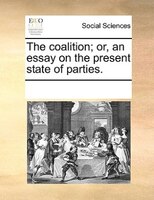 The Coalition; Or, An Essay On The Present State Of Parties.