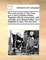The Mad Pranks Of Tom Tram, Son In Law To Mother Winter. Together With His Merry Jests, Odd Conceits, And Pleasant Tales, Very Del