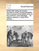 Dutch Faith: Being An Enquiry, Founded On Facts, Into The Probability Of The Success Of The British Arms, On The
