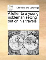 A Letter To A Young Nobleman Setting Out On His Travels.