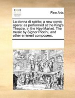 La Donna Di Spirito; A New Comic Opera: As Performed At The King's Theatre, In The Hay-market. The Music By Signor Piccini, And Ot