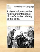 A Dissertation Upon The Nature And Intention Of Homer's Fables Relating To The Gods.