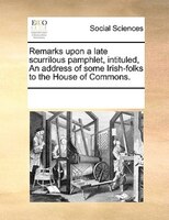 Remarks Upon A Late Scurrilous Pamphlet, Intituled, An Address Of Some Irish-folks To The House Of Commons.