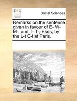 Remarks On The Sentence Given In Favour Of E- W- M-, And T- T-, Esqs; By The L-t C-l At Paris.