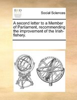 A Second Letter To A Member Of Parliament, Recommending The Improvement Of The Irish-fishery.