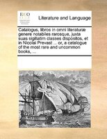 Catalogus, Libros In Omni Literaturae Genere Notabiles Rarosque, Juxta Suas Sigillatim Classes Dispositos, Et In Nicolai Prevast .