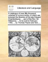 A Catalogue Of Near Fifty Thousand Volumes Of Curious Books, In Which Are Included The Libraries Of The Late Edward Chamberlayne,