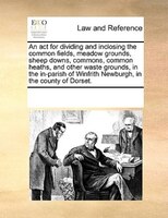 An Act For Dividing And Inclosing The Common Fields, Meadow Grounds, Sheep Downs, Commons, Common Heaths, And Other Waste Grounds,