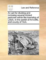 An Act For Dividing And Inclosing Several Stinted Pastures Within The Township Of Litton, In The Parish Of Arncliffe, And County O