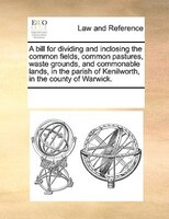 A Bill For Dividing And Inclosing The Common Fields, Common Pastures, Waste Grounds, And Commonable Lands, In The Parish Of Kenilw