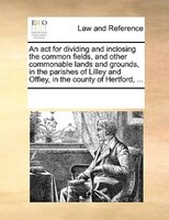 An Act For Dividing And Inclosing The Common Fields, And Other Commonable Lands And Grounds, In The Parishes Of Lilley And Offley,