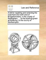 A Bill For Repairing And Widening The Road From The North End Of Bridgeford-lane, In The County Of Nottingham, ... To The Bowling-