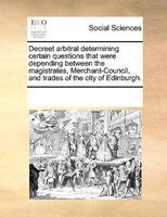 Decreet Arbitral Determining Certain Questions That Were Depending Between The Magistrates, Merchant-council, And Trades Of The Ci