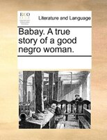 Babay. A True Story Of A Good Negro Woman.