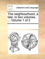The Neighbourhood, A Tale. In Two Volumes. ...  Volume 1 Of 2