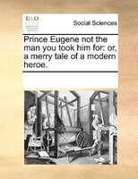 Prince Eugene Not The Man You Took Him For: Or, A Merry Tale Of A Modern Heroe.