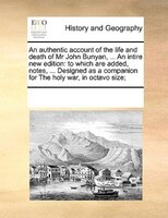 An Authentic Account Of The Life And Death Of Mr John Bunyan, ... An Intire New Edition: To Which Are Added, Notes, ... Designed A