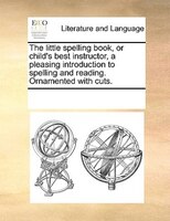 The Little Spelling Book, Or Child's Best Instructor, A Pleasing Introduction To Spelling And Reading. Ornamented With Cuts.
