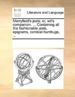 Merryfield's Jests; Or, Wit's Companion. ... Containing All The Fashionable Jests, Epigrams, Comical Humbugs, ...