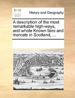 A Description Of The Most Remarkable High-ways, And Whole Known Fairs And Mercats In Scotland, ...